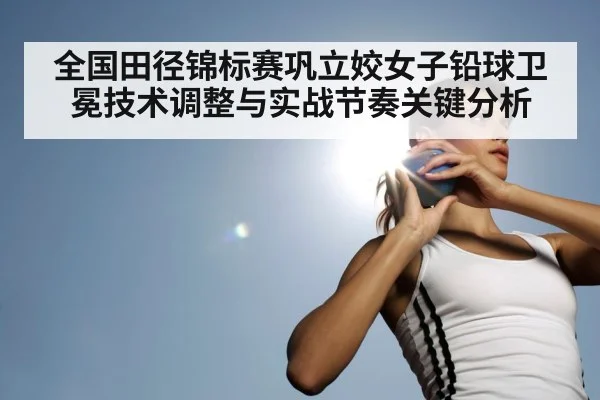 全国田径锦标赛巩立姣女子铅球卫冕技术调整与实战节奏关键分析(kaiyun)