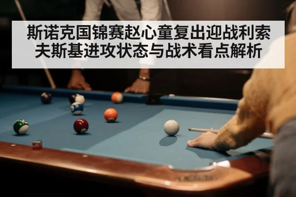 斯诺克国锦赛赵心童复出迎战利索夫斯基进攻状态与战术看点解析 - kaiyun