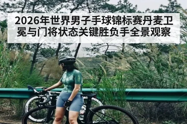 2026年世界男子手球锦标赛丹麦卫冕与门将状态关键胜负手全景观察