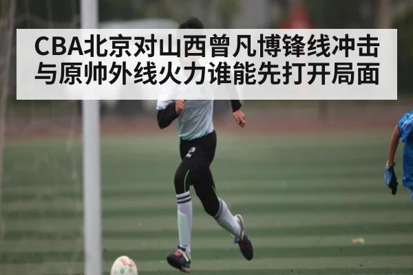CBA北京对山西曾凡博锋线冲击与原帅外线火力谁能先打开局面 - kaiyun